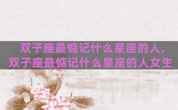 双子座最惦记什么星座的人,双子座最惦记什么星座的人女生