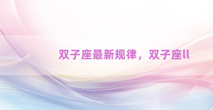 双子座最新规律，双子座ll