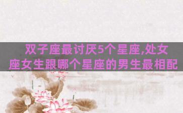 双子座最讨厌5个星座,处女座女生跟哪个星座的男生最相配