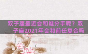 双子座最近会和谁分手呢？双子座2021年会和前任复合吗