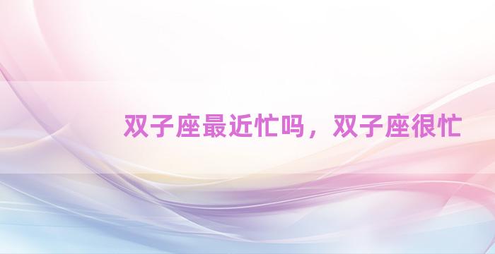 双子座最近忙吗，双子座很忙