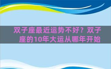 双子座最近运势不好？双子座的10年大运从哪年开始
