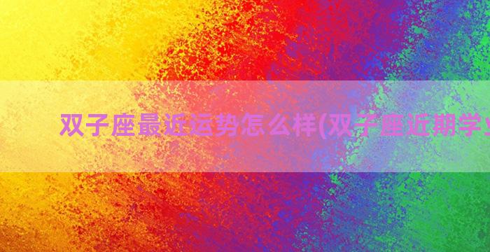 双子座最近运势怎么样(双子座近期学业考运)