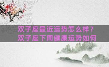 双子座最近运势怎么样？双子座下周健康运势如何