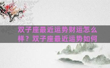 双子座最近运势财运怎么样？双子座最近运势如何