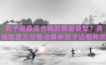 双子座最适合跳的舞蹈类型？英雄联盟太空略动舞林双子边框特效
