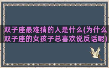 双子座最难猜的人是什么(为什么双子座的女孩子总喜欢说反话呢)