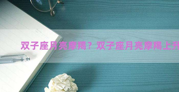 双子座月亮摩羯？双子座月亮摩羯上升狮子女