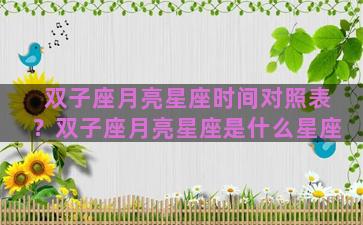 双子座月亮星座时间对照表？双子座月亮星座是什么星座