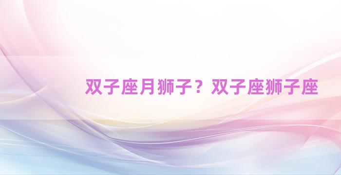 双子座月狮子？双子座狮子座