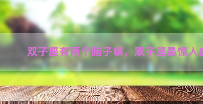 双子座有两个脑子嘛，双子座最惊人的特点