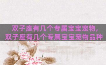 双子座有几个专属宝宝宠物,双子座有几个专属宝宝宠物品种