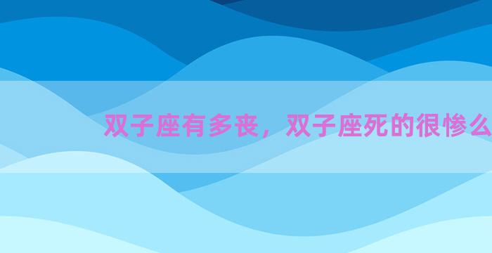 双子座有多丧，双子座死的很惨么