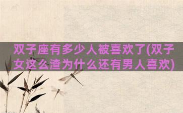 双子座有多少人被喜欢了(双子女这么渣为什么还有男人喜欢)