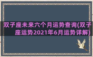 双子座未来六个月运势查询(双子座运势2021年6月运势详解)