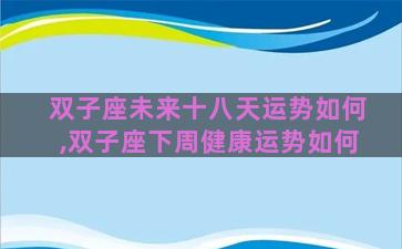 双子座未来十八天运势如何,双子座下周健康运势如何