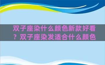 双子座染什么颜色新款好看？双子座染发适合什么颜色