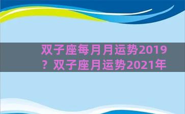 双子座每月月运势2019？双子座月运势2021年
