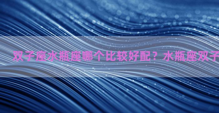 双子座水瓶座哪个比较好配？水瓶座双子座配对指数