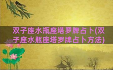 双子座水瓶座塔罗牌占卜(双子座水瓶座塔罗牌占卜方法)