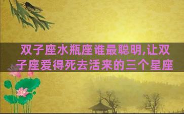 双子座水瓶座谁最聪明,让双子座爱得死去活来的三个星座