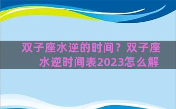 双子座水逆的时间？双子座水逆时间表2023怎么解