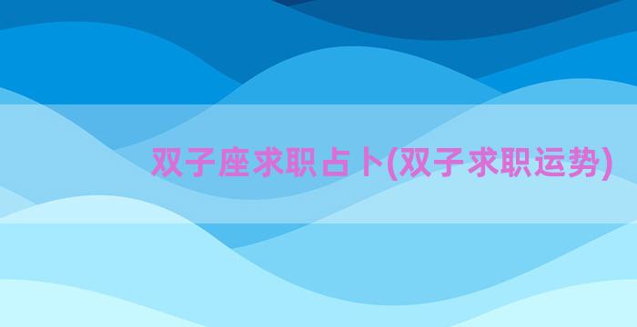 双子座求职占卜(双子求职运势)