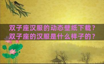 双子座汉服的动态壁纸下载？双子座的汉服是什么样子的？