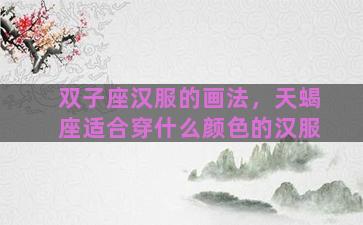 双子座汉服的画法，天蝎座适合穿什么颜色的汉服
