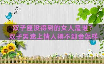 双子座没得到的女人是谁？双子男迷上情人得不到会怎样