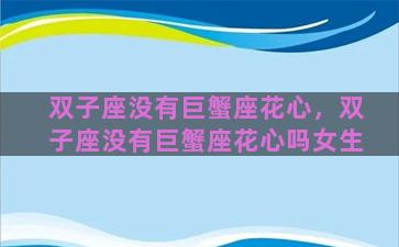 双子座没有巨蟹座花心，双子座没有巨蟹座花心吗女生