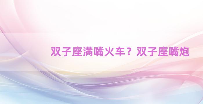 双子座满嘴火车？双子座嘴炮