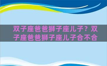 双子座爸爸狮子座儿子？双子座爸爸狮子座儿子合不合