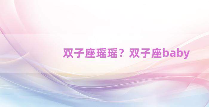 双子座瑶瑶？双子座baby