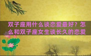 双子座用什么谈恋爱最好？怎么和双子座女生谈长久的恋爱