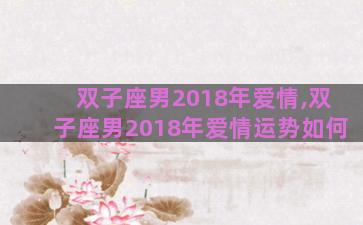 双子座男2018年爱情,双子座男2018年爱情运势如何