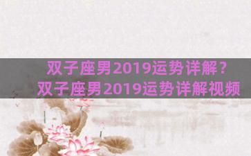 双子座男2019运势详解？双子座男2019运势详解视频