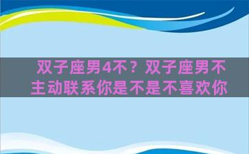 双子座男4不？双子座男不主动联系你是不是不喜欢你