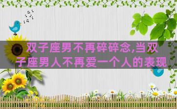双子座男不再碎碎念,当双子座男人不再爱一个人的表现