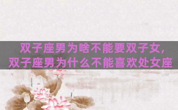 双子座男为啥不能要双子女,双子座男为什么不能喜欢处女座