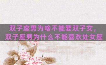 双子座男为啥不能要双子女，双子座男为什么不能喜欢处女座