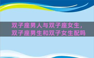 双子座男人与双子座女生，双子座男生和双子女生配吗