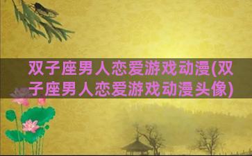 双子座男人恋爱游戏动漫(双子座男人恋爱游戏动漫头像)
