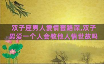 双子座男人爱情套路深,双子男爱一个人会教他人情世故吗