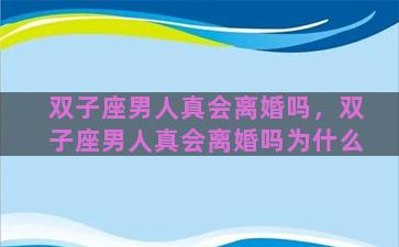 双子座男人真会离婚吗，双子座男人真会离婚吗为什么