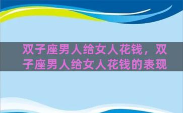 双子座男人给女人花钱，双子座男人给女人花钱的表现