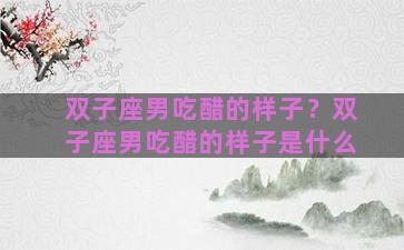 双子座男吃醋的样子？双子座男吃醋的样子是什么