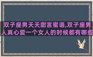双子座男天天甜言蜜语,双子座男人真心爱一个女人的时候都有哪些表现