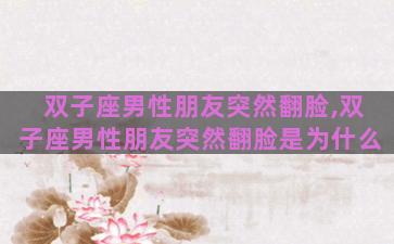 双子座男性朋友突然翻脸,双子座男性朋友突然翻脸是为什么 双子座男性朋友突然翻脸,双子座男性朋友突然翻脸是为什么