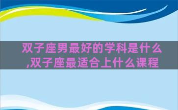 双子座男最好的学科是什么,双子座最适合上什么课程